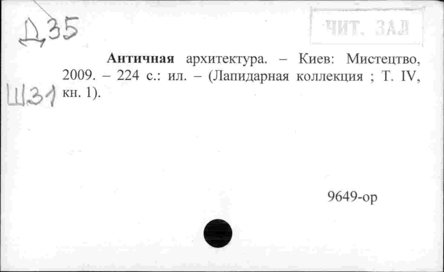 ﻿Античная архитектура. - Киев: Мистецтво,
2009. - 224 с.: ил. - (Лапидарная коллекция ; T. IV, Lil2>-i кн-
9649-ор